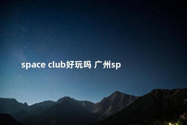 space club好玩吗 广州spaceclub